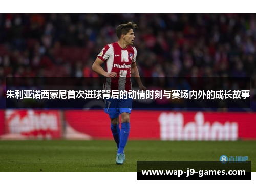 朱利亚诺西蒙尼首次进球背后的动情时刻与赛场内外的成长故事