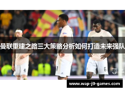 曼联重建之路三大策略分析如何打造未来强队