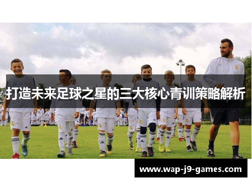 打造未来足球之星的三大核心青训策略解析