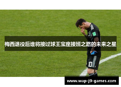 梅西退役后谁将接过球王宝座接班之路的未来之星