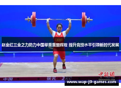 赵金红三金之力助力中国举重重塑辉煌 提升竞技水平引领新时代发展