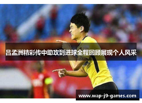 吕孟洲精彩传中助攻到进球全程回顾展现个人风采