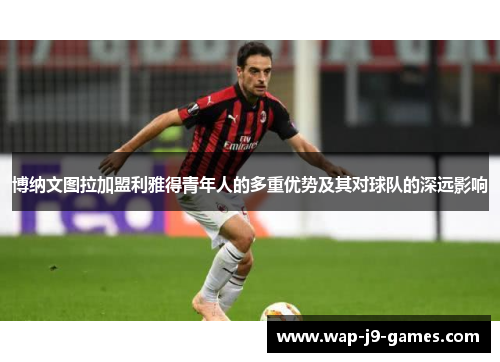 博纳文图拉加盟利雅得青年人的多重优势及其对球队的深远影响
