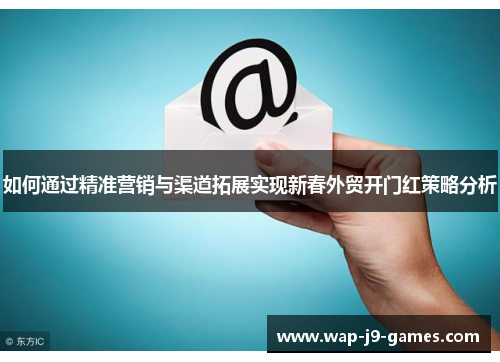 如何通过精准营销与渠道拓展实现新春外贸开门红策略分析