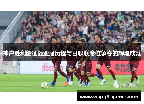 神户胜利船征战亚冠历程与日职联席位争夺的辉煌成就