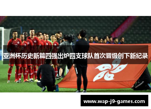 亚洲杯历史新篇四强出炉四支球队首次晋级创下新纪录
