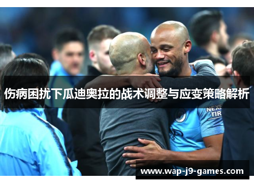 伤病困扰下瓜迪奥拉的战术调整与应变策略解析