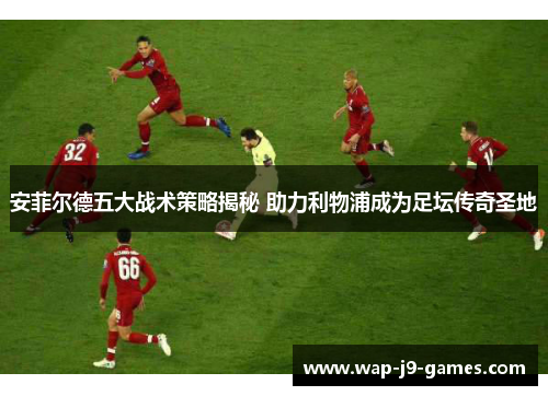 安菲尔德五大战术策略揭秘 助力利物浦成为足坛传奇圣地