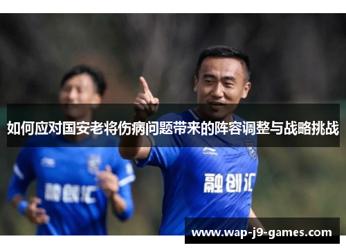 如何应对国安老将伤病问题带来的阵容调整与战略挑战