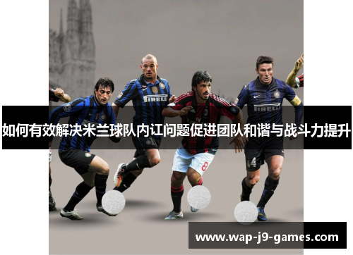 如何有效解决米兰球队内讧问题促进团队和谐与战斗力提升