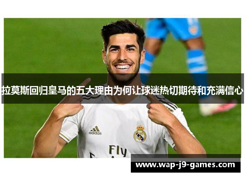 拉莫斯回归皇马的五大理由为何让球迷热切期待和充满信心