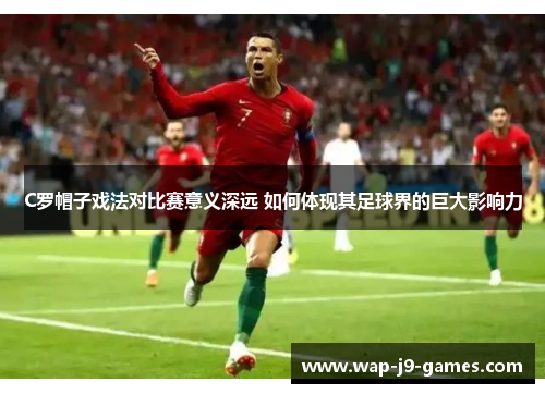 C罗帽子戏法对比赛意义深远 如何体现其足球界的巨大影响力