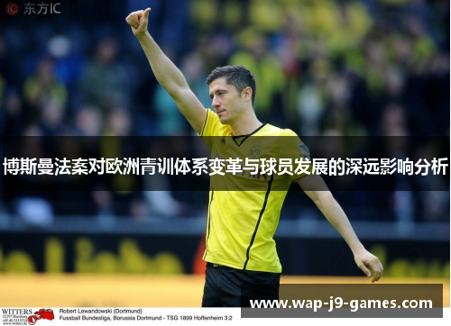 博斯曼法案对欧洲青训体系变革与球员发展的深远影响分析