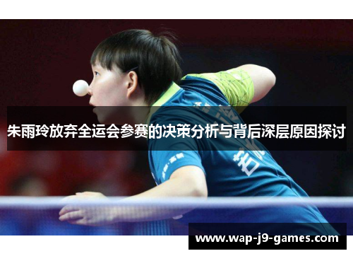 朱雨玲放弃全运会参赛的决策分析与背后深层原因探讨