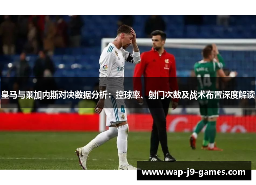 皇马与莱加内斯对决数据分析：控球率、射门次数及战术布置深度解读