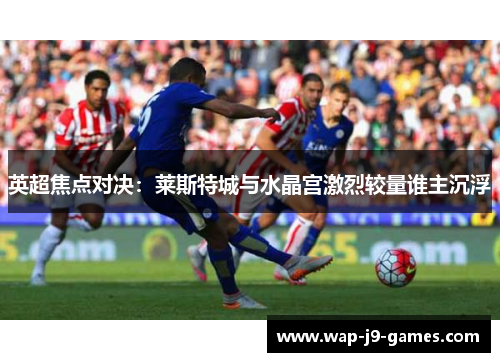 英超焦点对决：莱斯特城与水晶宫激烈较量谁主沉浮