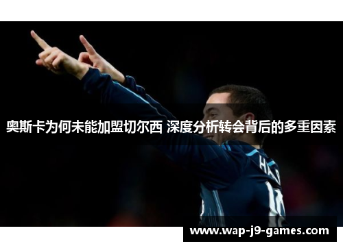 奥斯卡为何未能加盟切尔西 深度分析转会背后的多重因素