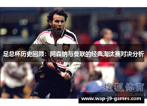 足总杯历史回顾：阿森纳与曼联的经典淘汰赛对决分析