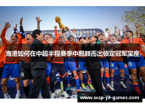海港如何在中超半程赛季中脱颖而出锁定冠军宝座