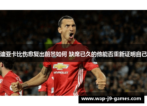 迪亚卡比伤愈复出前景如何 缺席已久的他能否重新证明自己