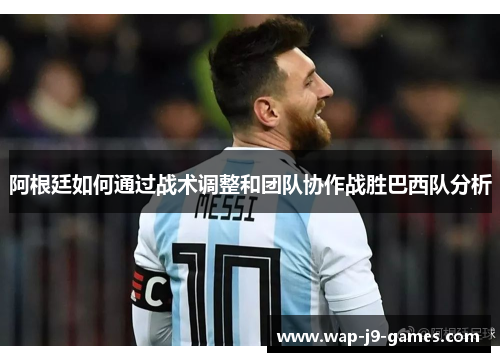 阿根廷如何通过战术调整和团队协作战胜巴西队分析