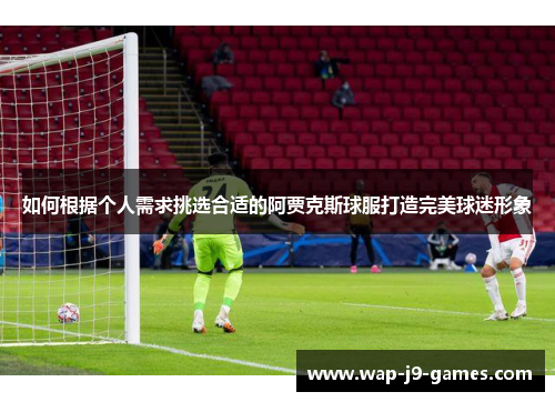 如何根据个人需求挑选合适的阿贾克斯球服打造完美球迷形象