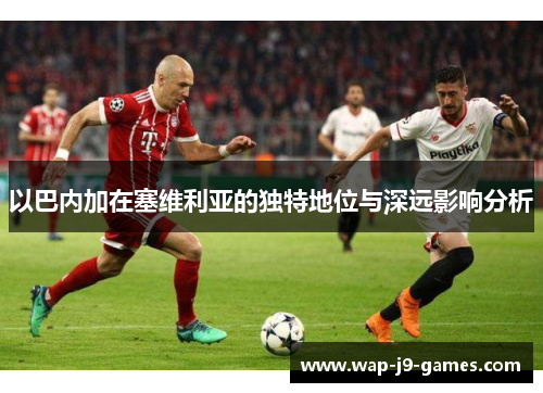 以巴内加在塞维利亚的独特地位与深远影响分析