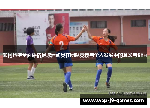 如何科学全面评估足球运动员在团队竞技与个人发展中的意义与价值