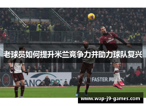 老球员如何提升米兰竞争力并助力球队复兴
