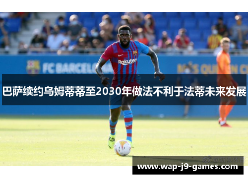巴萨续约乌姆蒂蒂至2030年做法不利于法蒂未来发展