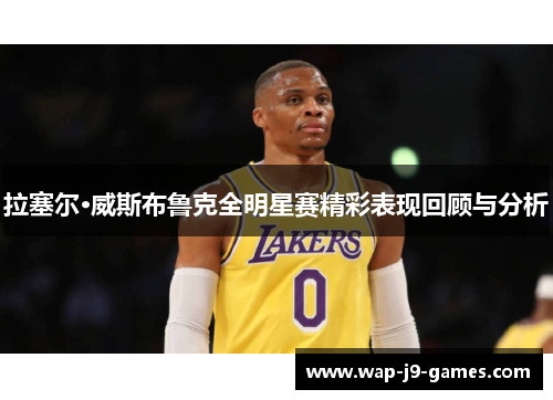 拉塞尔·威斯布鲁克全明星赛精彩表现回顾与分析