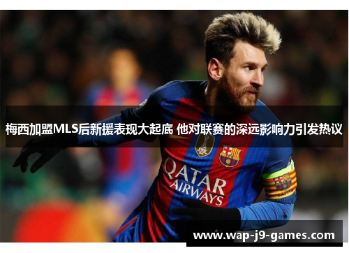 梅西加盟MLS后新援表现大起底 他对联赛的深远影响力引发热议