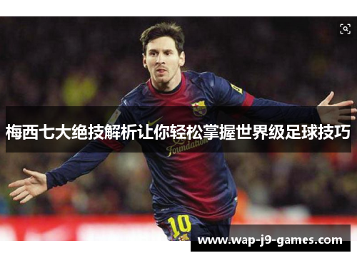 梅西七大绝技解析让你轻松掌握世界级足球技巧