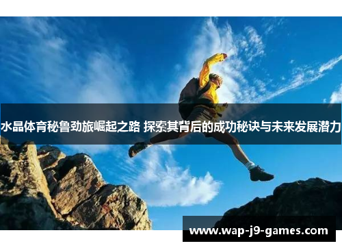 水晶体育秘鲁劲旅崛起之路 探索其背后的成功秘诀与未来发展潜力