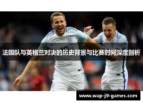 法国队与英格兰对决的历史背景与比赛时间深度剖析