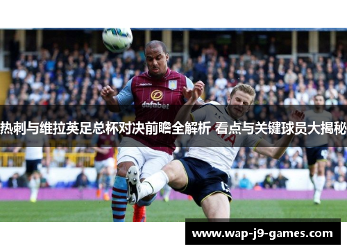 热刺与维拉英足总杯对决前瞻全解析 看点与关键球员大揭秘