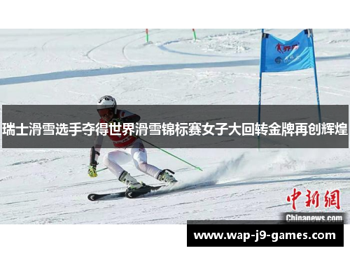 瑞士滑雪选手夺得世界滑雪锦标赛女子大回转金牌再创辉煌