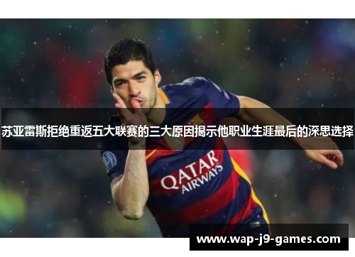 苏亚雷斯拒绝重返五大联赛的三大原因揭示他职业生涯最后的深思选择