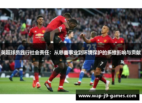 英超球员践行社会责任：从慈善事业到环境保护的多维影响与贡献