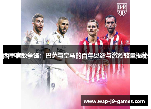 西甲宿敌争锋：巴萨与皇马的百年恩怨与激烈较量揭秘