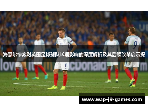 海瑟尔惨案对英国足球球队长期影响的深度解析及其后续改革启示探