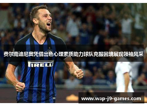 费尔南迪尼奥凭借出色心理素质助力球队克服困境展现领袖风采