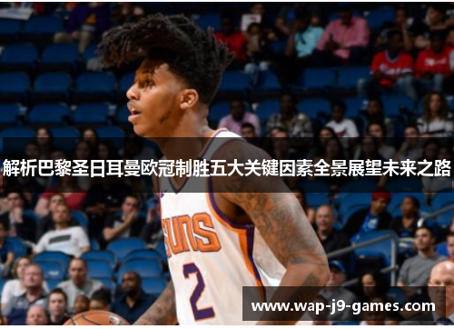 解析巴黎圣日耳曼欧冠制胜五大关键因素全景展望未来之路