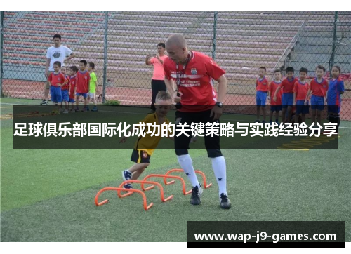 足球俱乐部国际化成功的关键策略与实践经验分享