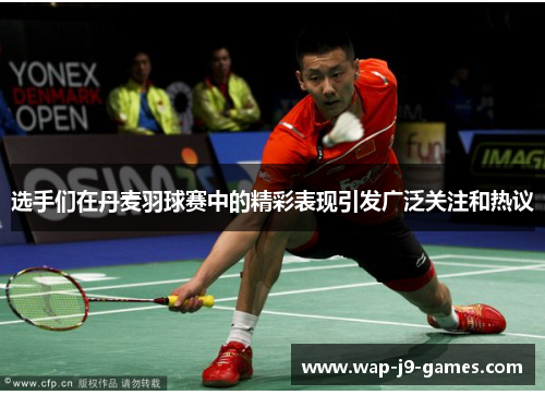 选手们在丹麦羽球赛中的精彩表现引发广泛关注和热议