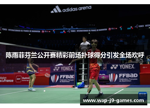 陈雨菲芬兰公开赛精彩前场扑球得分引发全场欢呼