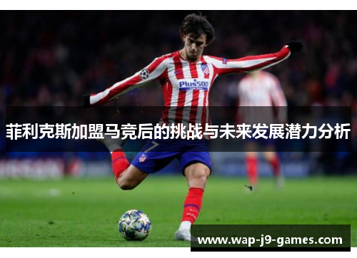 菲利克斯加盟马竞后的挑战与未来发展潜力分析