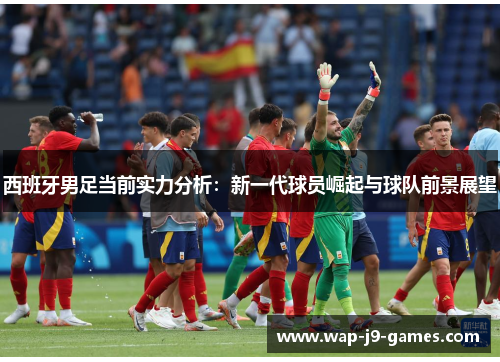 西班牙男足当前实力分析：新一代球员崛起与球队前景展望