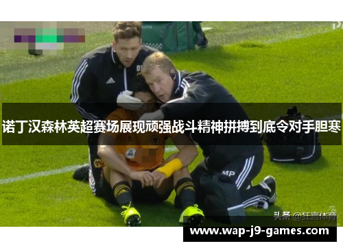 诺丁汉森林英超赛场展现顽强战斗精神拼搏到底令对手胆寒