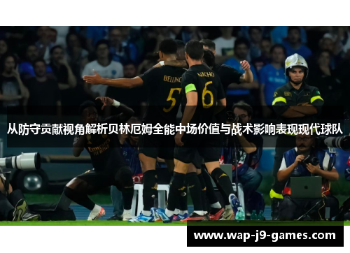 从防守贡献视角解析贝林厄姆全能中场价值与战术影响表现现代球队